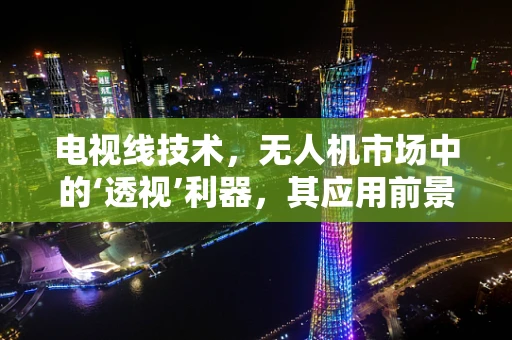 电视线技术，无人机市场中的‘透视’利器，其应用前景与挑战何在？