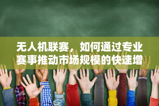 无人机联赛，如何通过专业赛事推动市场规模的快速增长？