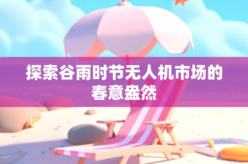 探索谷雨时节无人机市场的春意盎然