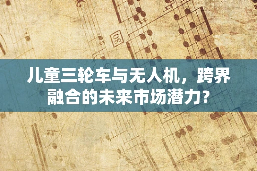 儿童三轮车与无人机，跨界融合的未来市场潜力？