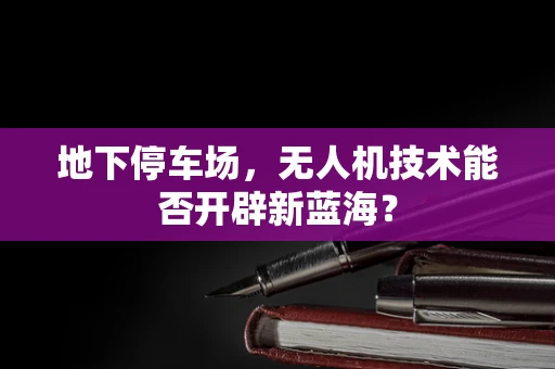 地下停车场，无人机技术能否开辟新蓝海？