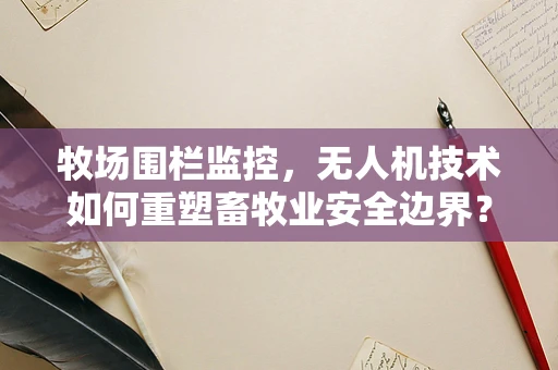 牧场围栏监控，无人机技术如何重塑畜牧业安全边界？