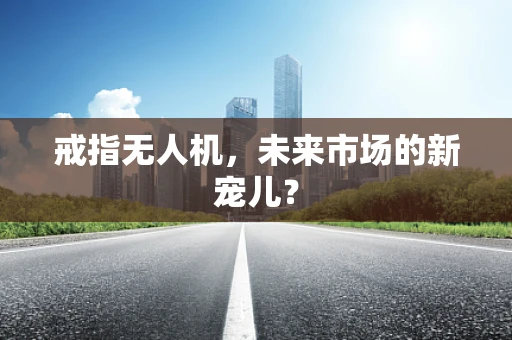 戒指无人机，未来市场的新宠儿？