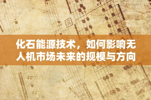 化石能源技术，如何影响无人机市场未来的规模与方向？