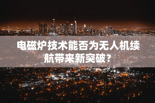 电磁炉技术能否为无人机续航带来新突破？