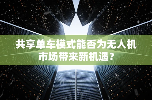 共享单车模式能否为无人机市场带来新机遇？