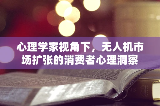 心理学家视角下，无人机市场扩张的消费者心理洞察