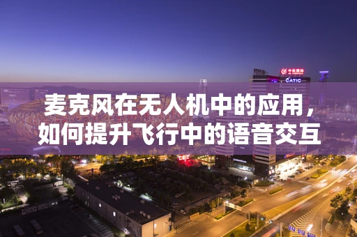 麦克风在无人机中的应用，如何提升飞行中的语音交互体验？