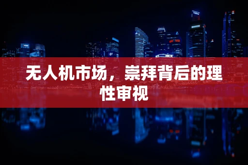 无人机市场，崇拜背后的理性审视