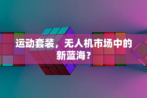 运动套装，无人机市场中的新蓝海？