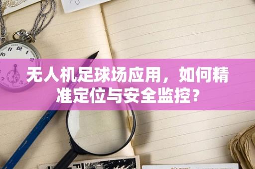 无人机足球场应用，如何精准定位与安全监控？
