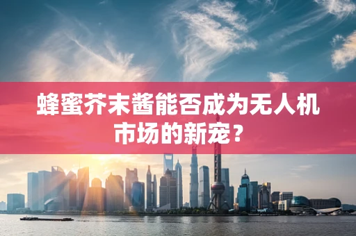 蜂蜜芥末酱能否成为无人机市场的新宠？