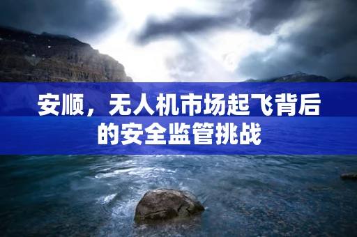 安顺，无人机市场起飞背后的安全监管挑战