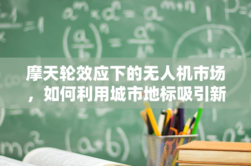 摩天轮效应下的无人机市场，如何利用城市地标吸引新一波消费浪潮？