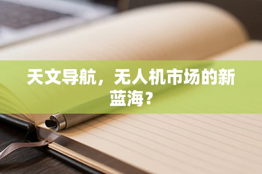 天文导航，无人机市场的新蓝海？