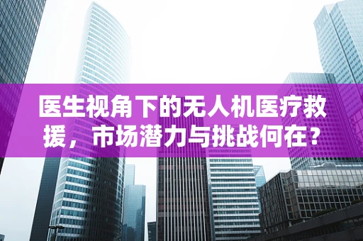 医生视角下的无人机医疗救援，市场潜力与挑战何在？