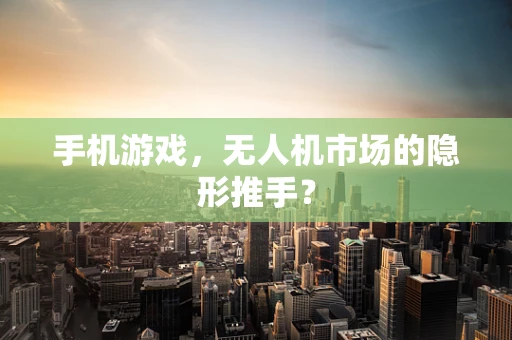 手机游戏，无人机市场的隐形推手？