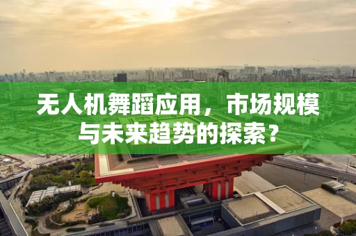 无人机舞蹈应用，市场规模与未来趋势的探索？
