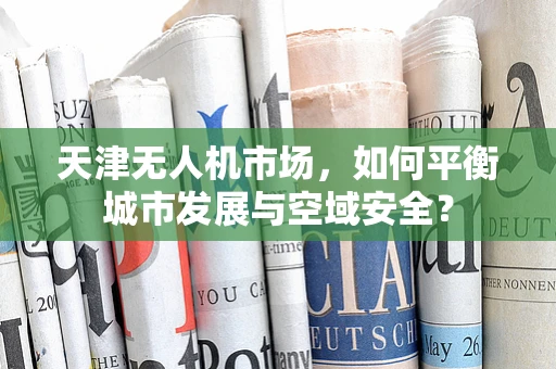 天津无人机市场，如何平衡城市发展与空域安全？
