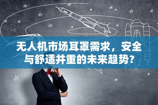 无人机市场耳罩需求，安全与舒适并重的未来趋势？