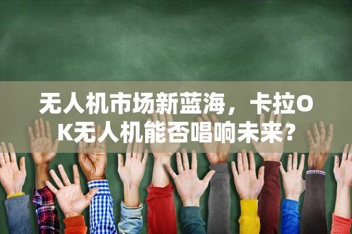 无人机市场新蓝海，卡拉OK无人机能否唱响未来？