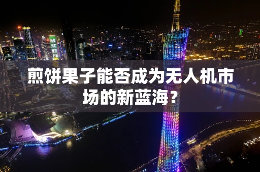 煎饼果子能否成为无人机市场的新蓝海？