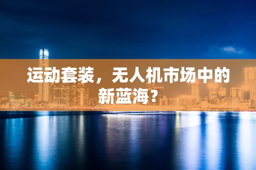 运动套装，无人机市场中的新蓝海？