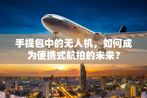 手提包中的无人机，如何成为便携式航拍的未来？
