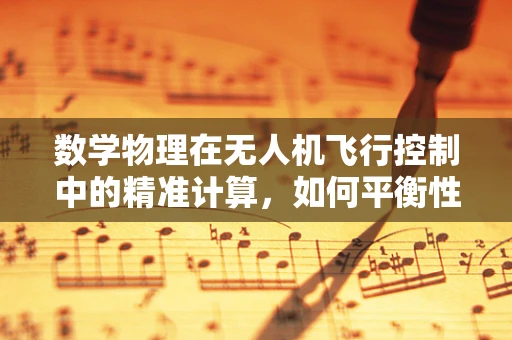 数学物理在无人机飞行控制中的精准计算，如何平衡性能与安全？