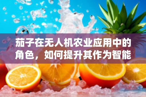 茄子在无人机农业应用中的角色，如何提升其作为智能喷洒系统的关键成分？