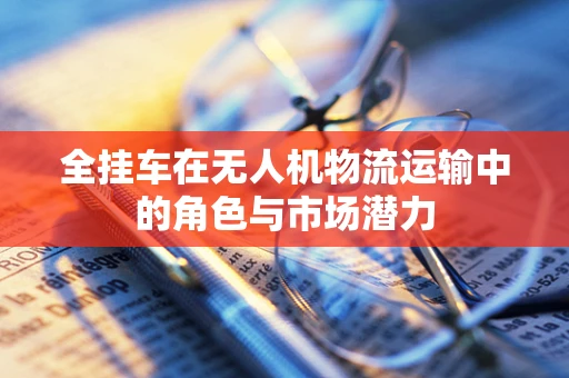 全挂车在无人机物流运输中的角色与市场潜力