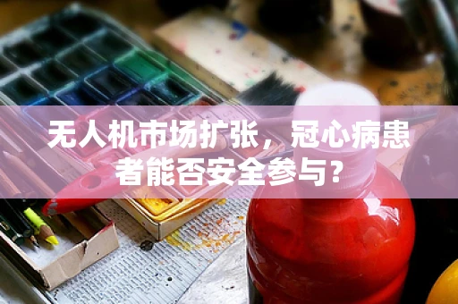 无人机市场扩张，冠心病患者能否安全参与？