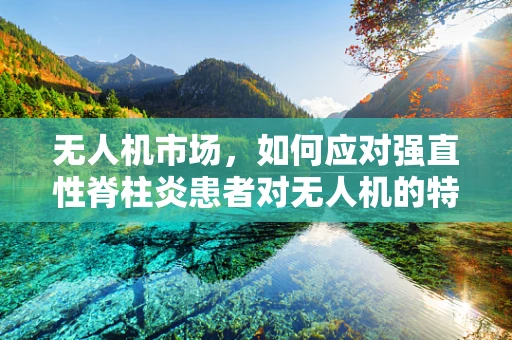 无人机市场，如何应对强直性脊柱炎患者对无人机的特殊需求？