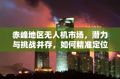 赤峰地区无人机市场，潜力与挑战并存，如何精准定位？