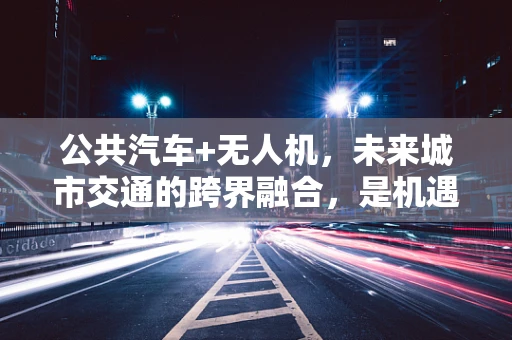 公共汽车+无人机，未来城市交通的跨界融合，是机遇还是挑战？