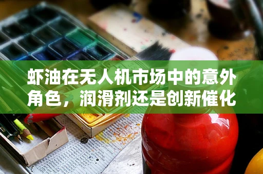 虾油在无人机市场中的意外角色，润滑剂还是创新催化剂？