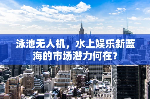 泳池无人机，水上娱乐新蓝海的市场潜力何在？