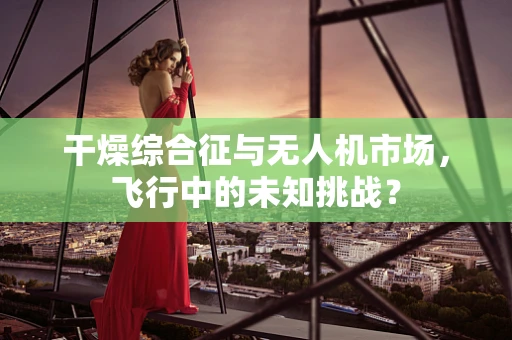 干燥综合征与无人机市场，飞行中的未知挑战？