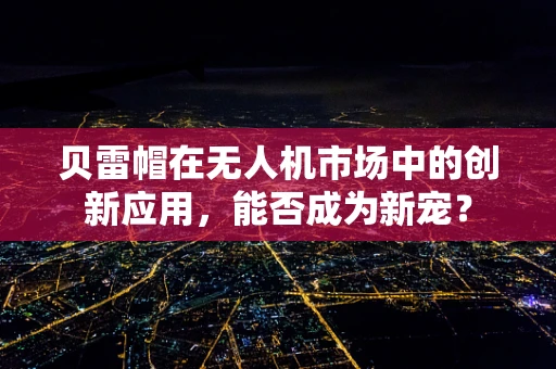 贝雷帽在无人机市场中的创新应用，能否成为新宠？