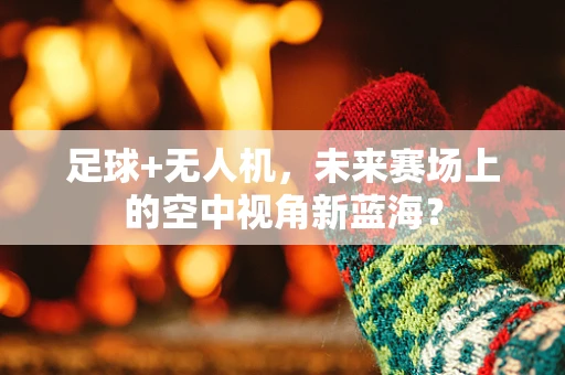 足球+无人机，未来赛场上的空中视角新蓝海？
