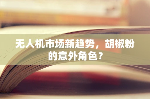 无人机市场新趋势，胡椒粉的意外角色？