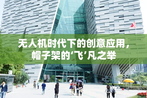 无人机时代下的创意应用，帽子架的‘飞’凡之举