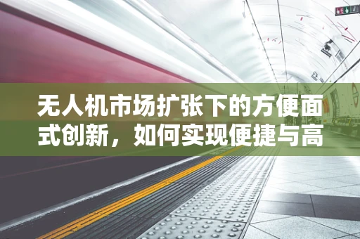 无人机市场扩张下的方便面式创新，如何实现便捷与高效的完美结合？