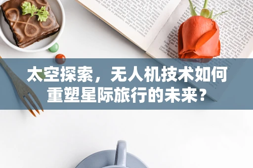太空探索，无人机技术如何重塑星际旅行的未来？