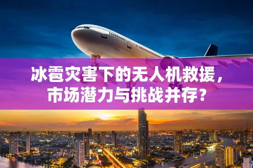 冰雹灾害下的无人机救援，市场潜力与挑战并存？