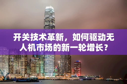 开关技术革新，如何驱动无人机市场的新一轮增长？