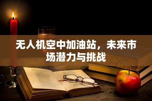 无人机空中加油站，未来市场潜力与挑战