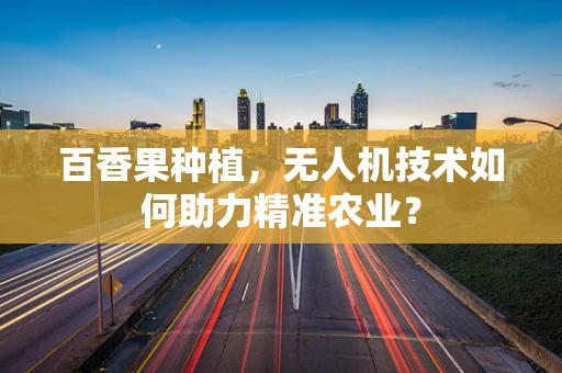 百香果种植，无人机技术如何助力精准农业？