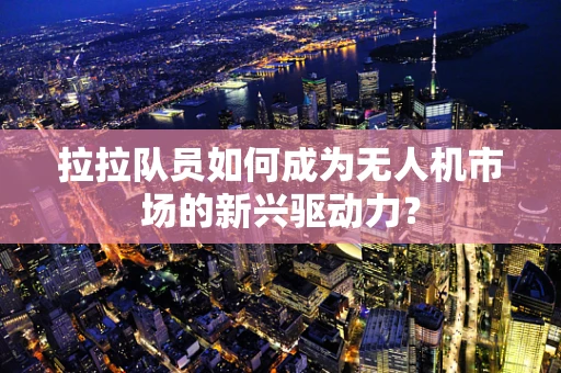 拉拉队员如何成为无人机市场的新兴驱动力？