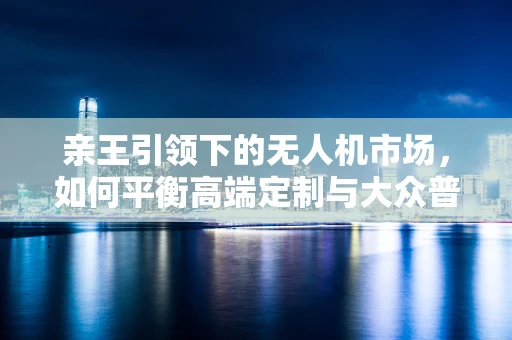 亲王引领下的无人机市场，如何平衡高端定制与大众普及的双重需求？